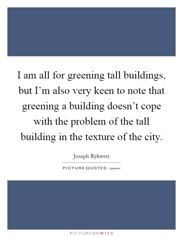 I am all for greening tall buildings, but I'm also very keen to note that greening a building doesn't cope with the problem of the tall building in the texture of the city. Picture Quote #1