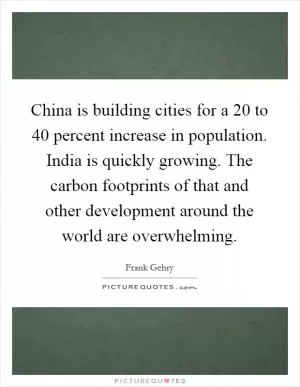 China is building cities for a 20 to 40 percent increase in population. India is quickly growing. The carbon footprints of that and other development around the world are overwhelming Picture Quote #1