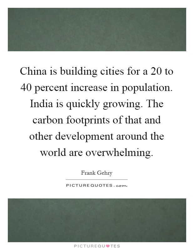 China is building cities for a 20 to 40 percent increase in population. India is quickly growing. The carbon footprints of that and other development around the world are overwhelming. Picture Quote #1