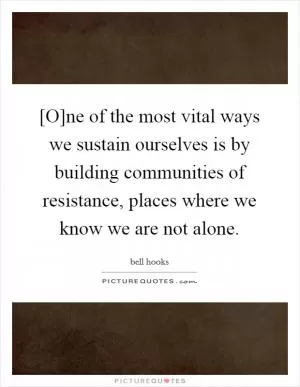 [O]ne of the most vital ways we sustain ourselves is by building communities of resistance, places where we know we are not alone Picture Quote #1