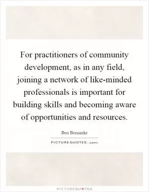 For practitioners of community development, as in any field, joining a network of like-minded professionals is important for building skills and becoming aware of opportunities and resources Picture Quote #1