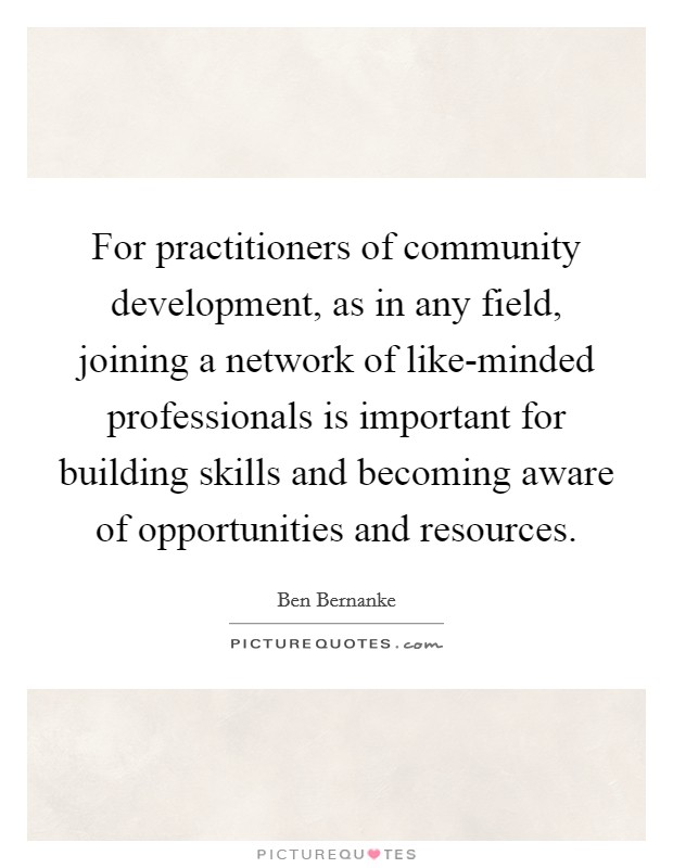 For practitioners of community development, as in any field, joining a network of like-minded professionals is important for building skills and becoming aware of opportunities and resources. Picture Quote #1
