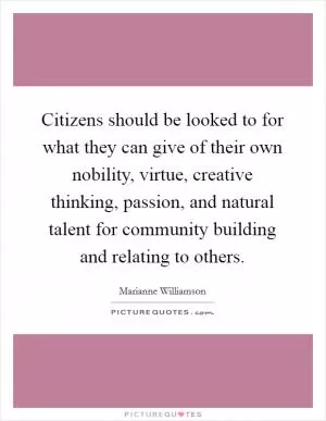 Citizens should be looked to for what they can give of their own nobility, virtue, creative thinking, passion, and natural talent for community building and relating to others Picture Quote #1
