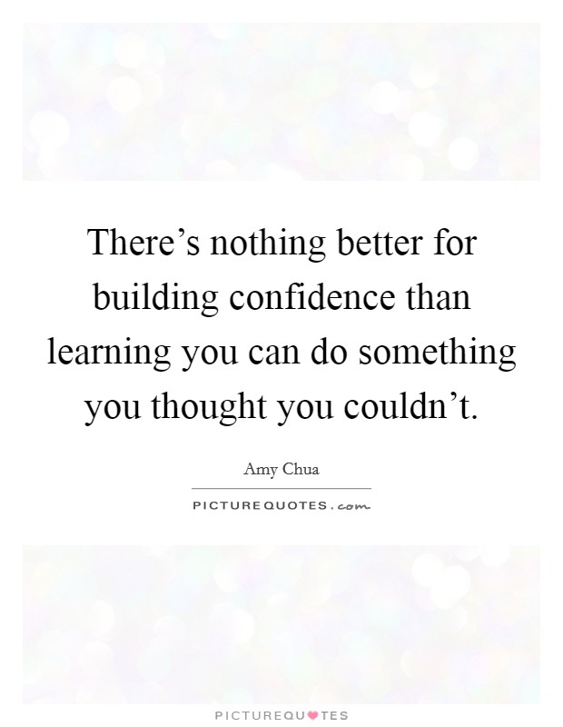 There's nothing better for building confidence than learning you can do something you thought you couldn't. Picture Quote #1