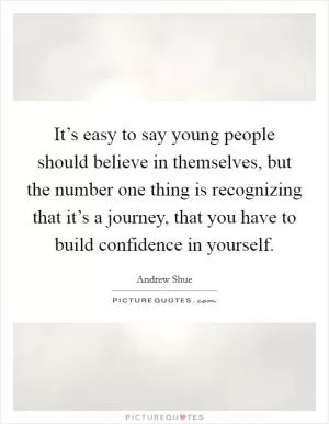 It’s easy to say young people should believe in themselves, but the number one thing is recognizing that it’s a journey, that you have to build confidence in yourself Picture Quote #1
