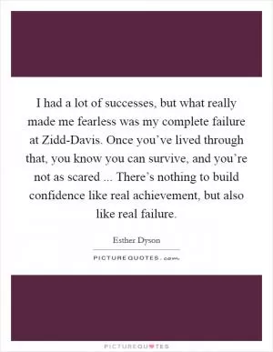 I had a lot of successes, but what really made me fearless was my complete failure at Zidd-Davis. Once you’ve lived through that, you know you can survive, and you’re not as scared ... There’s nothing to build confidence like real achievement, but also like real failure Picture Quote #1