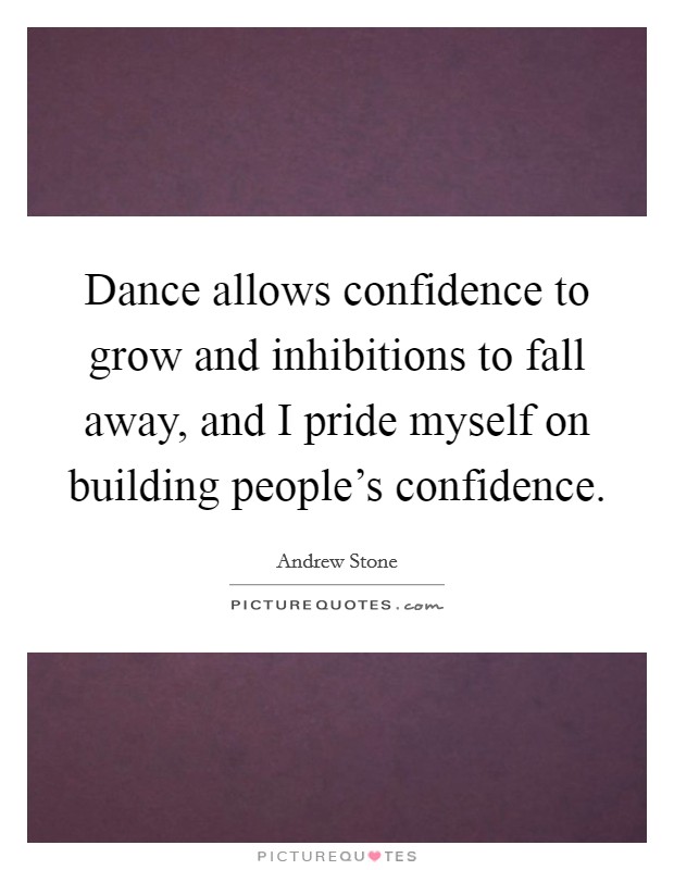 Dance allows confidence to grow and inhibitions to fall away, and I pride myself on building people's confidence. Picture Quote #1
