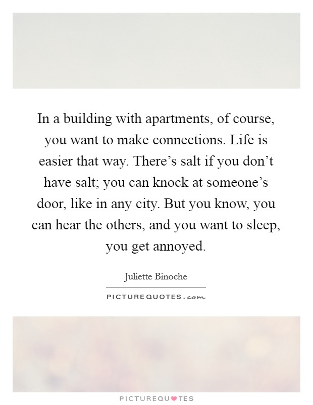 In a building with apartments, of course, you want to make connections. Life is easier that way. There's salt if you don't have salt; you can knock at someone's door, like in any city. But you know, you can hear the others, and you want to sleep, you get annoyed. Picture Quote #1
