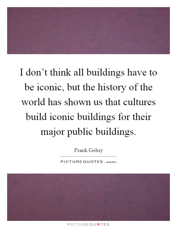 I don't think all buildings have to be iconic, but the history of the world has shown us that cultures build iconic buildings for their major public buildings. Picture Quote #1