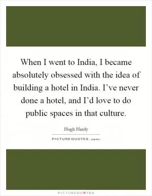 When I went to India, I became absolutely obsessed with the idea of building a hotel in India. I’ve never done a hotel, and I’d love to do public spaces in that culture Picture Quote #1