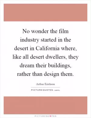 No wonder the film industry started in the desert in California where, like all desert dwellers, they dream their buildings, rather than design them Picture Quote #1