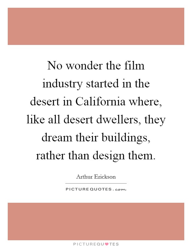 No wonder the film industry started in the desert in California where, like all desert dwellers, they dream their buildings, rather than design them. Picture Quote #1