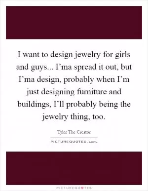 I want to design jewelry for girls and guys... I’ma spread it out, but I’ma design, probably when I’m just designing furniture and buildings, I’ll probably being the jewelry thing, too Picture Quote #1