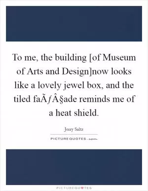 To me, the building [of Museum of Arts and Design]now looks like a lovely jewel box, and the tiled faÃƒÂ§ade reminds me of a heat shield Picture Quote #1
