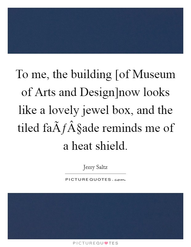 To me, the building [of Museum of Arts and Design]now looks like a lovely jewel box, and the tiled faÃƒÂ§ade reminds me of a heat shield. Picture Quote #1