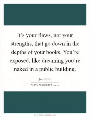 It’s your flaws, not your strengths, that go down in the depths of your books. You’re exposed, like dreaming you’re naked in a public building Picture Quote #1