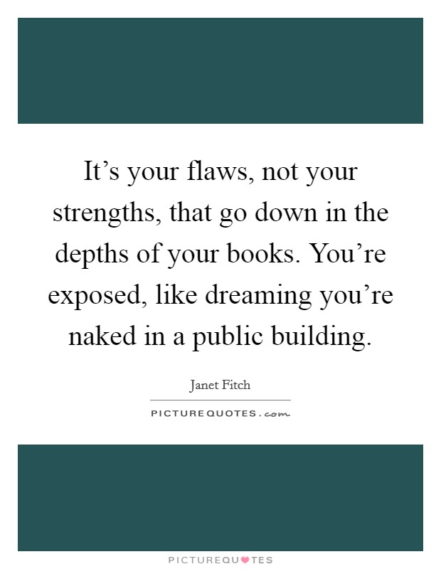It's your flaws, not your strengths, that go down in the depths of your books. You're exposed, like dreaming you're naked in a public building. Picture Quote #1