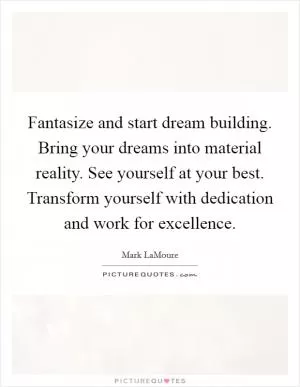 Fantasize and start dream building. Bring your dreams into material reality. See yourself at your best. Transform yourself with dedication and work for excellence Picture Quote #1
