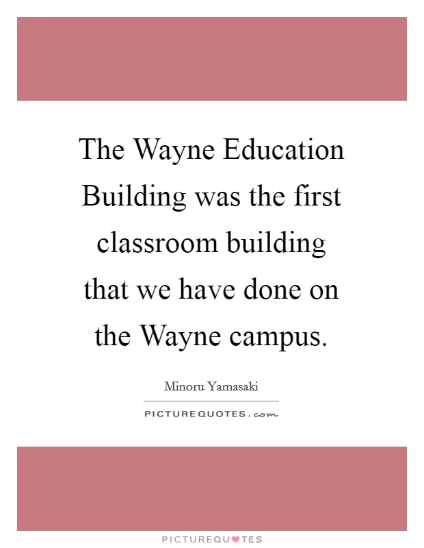 The Wayne Education Building was the first classroom building that we have done on the Wayne campus. Picture Quote #1