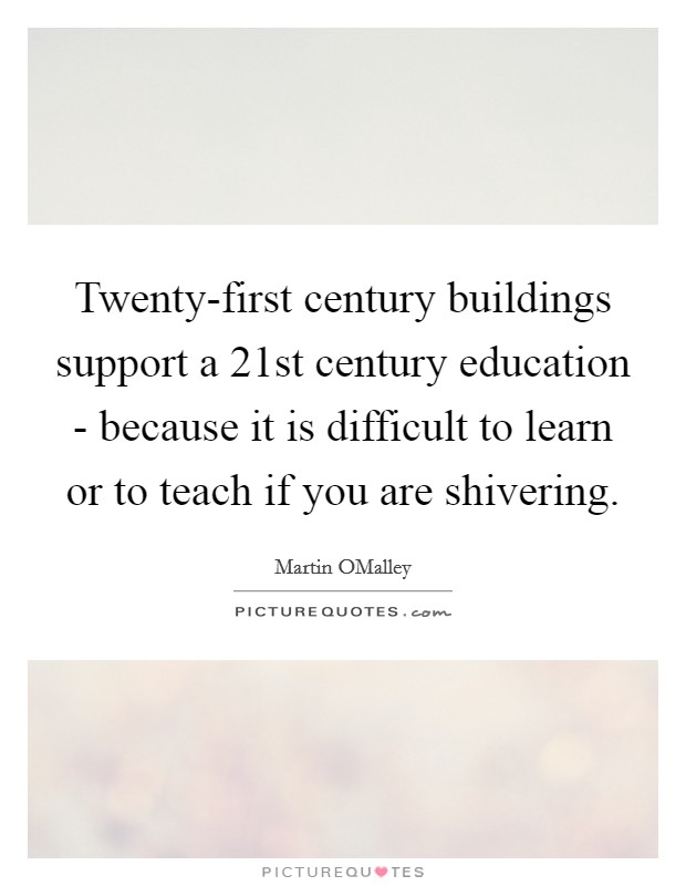 Twenty-first century buildings support a 21st century education - because it is difficult to learn or to teach if you are shivering. Picture Quote #1