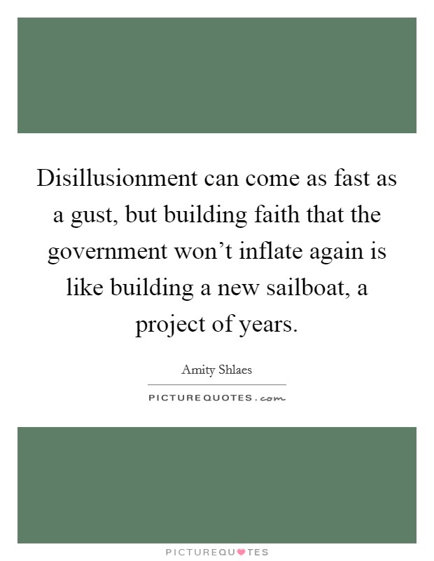 Disillusionment can come as fast as a gust, but building faith that the government won't inflate again is like building a new sailboat, a project of years. Picture Quote #1