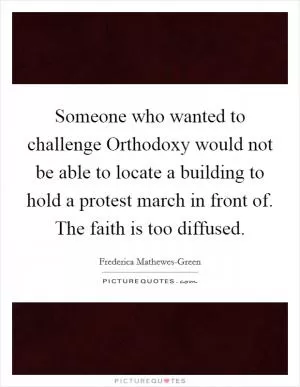Someone who wanted to challenge Orthodoxy would not be able to locate a building to hold a protest march in front of. The faith is too diffused Picture Quote #1
