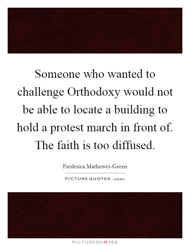 Someone who wanted to challenge Orthodoxy would not be able to locate a building to hold a protest march in front of. The faith is too diffused. Picture Quote #1