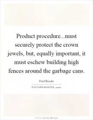 Product procedure...must securely protect the crown jewels, but, equally important, it must eschew building high fences around the garbage cans Picture Quote #1