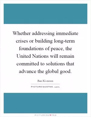 Whether addressing immediate crises or building long-term foundations of peace, the United Nations will remain committed to solutions that advance the global good Picture Quote #1