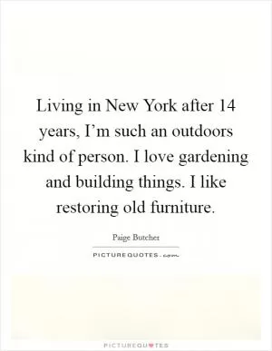 Living in New York after 14 years, I’m such an outdoors kind of person. I love gardening and building things. I like restoring old furniture Picture Quote #1