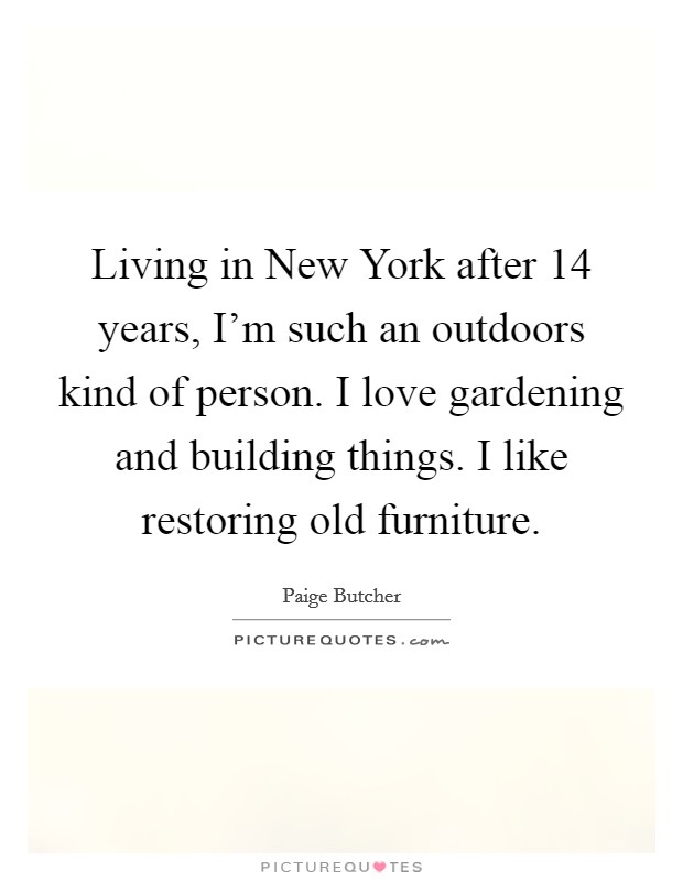 Living in New York after 14 years, I'm such an outdoors kind of person. I love gardening and building things. I like restoring old furniture. Picture Quote #1