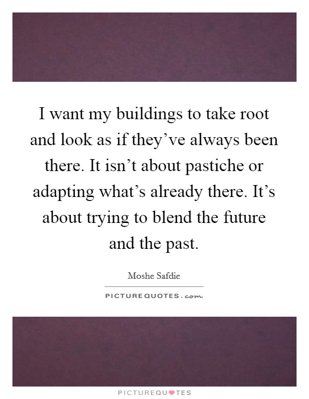 I want my buildings to take root and look as if they've always been there. It isn't about pastiche or adapting what's already there. It's about trying to blend the future and the past. Picture Quote #1
