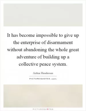 It has become impossible to give up the enterprise of disarmament without abandoning the whole great adventure of building up a collective peace system Picture Quote #1