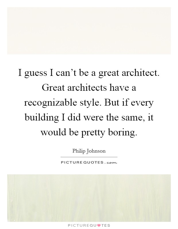 I guess I can't be a great architect. Great architects have a recognizable style. But if every building I did were the same, it would be pretty boring. Picture Quote #1