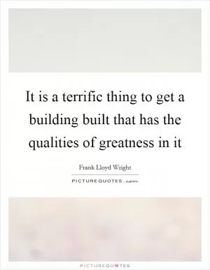 It is a terrific thing to get a building built that has the qualities of greatness in it Picture Quote #1