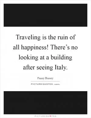 Traveling is the ruin of all happiness! There’s no looking at a building after seeing Italy Picture Quote #1