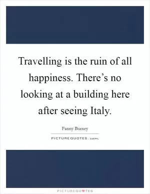 Travelling is the ruin of all happiness. There’s no looking at a building here after seeing Italy Picture Quote #1