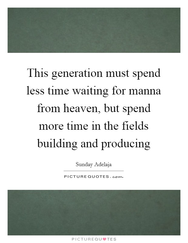 This generation must spend less time waiting for manna from heaven, but spend more time in the fields building and producing Picture Quote #1