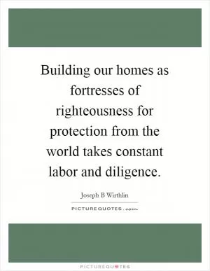 Building our homes as fortresses of righteousness for protection from the world takes constant labor and diligence Picture Quote #1