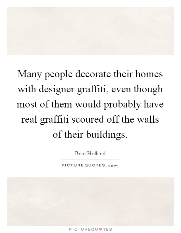 Many people decorate their homes with designer graffiti, even though most of them would probably have real graffiti scoured off the walls of their buildings. Picture Quote #1