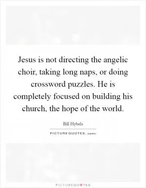 Jesus is not directing the angelic choir, taking long naps, or doing crossword puzzles. He is completely focused on building his church, the hope of the world Picture Quote #1