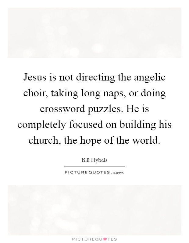 Jesus is not directing the angelic choir, taking long naps, or doing crossword puzzles. He is completely focused on building his church, the hope of the world. Picture Quote #1