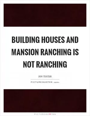 Building houses and mansion ranching is not ranching Picture Quote #1