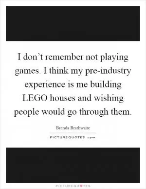I don’t remember not playing games. I think my pre-industry experience is me building LEGO houses and wishing people would go through them Picture Quote #1