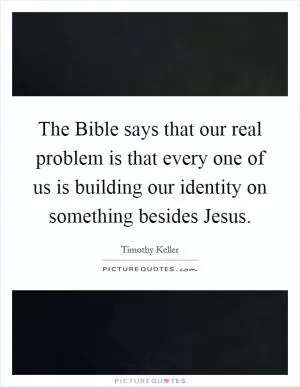The Bible says that our real problem is that every one of us is building our identity on something besides Jesus Picture Quote #1