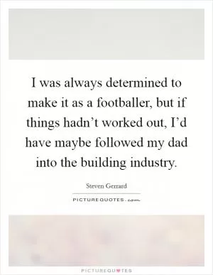 I was always determined to make it as a footballer, but if things hadn’t worked out, I’d have maybe followed my dad into the building industry Picture Quote #1