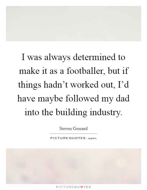 I was always determined to make it as a footballer, but if things hadn't worked out, I'd have maybe followed my dad into the building industry. Picture Quote #1
