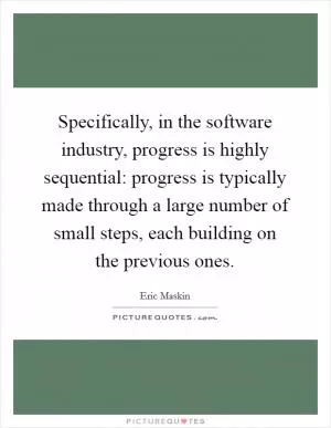 Specifically, in the software industry, progress is highly sequential: progress is typically made through a large number of small steps, each building on the previous ones Picture Quote #1