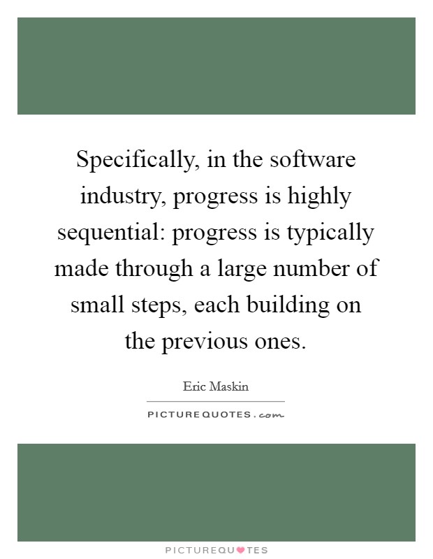 Specifically, in the software industry, progress is highly sequential: progress is typically made through a large number of small steps, each building on the previous ones. Picture Quote #1