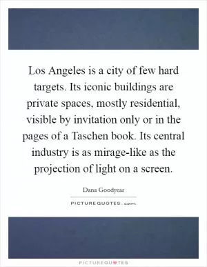 Los Angeles is a city of few hard targets. Its iconic buildings are private spaces, mostly residential, visible by invitation only or in the pages of a Taschen book. Its central industry is as mirage-like as the projection of light on a screen Picture Quote #1